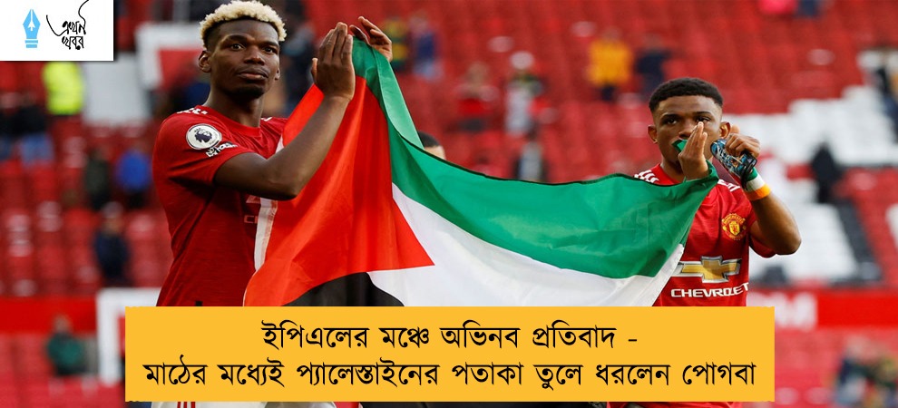 ইপিএলের মঞ্চে অভিনব প্রতিবাদ - মাঠের মধ্যেই প্যালেস্তাইনের পতাকা তুলে ধরলেন পোগবা