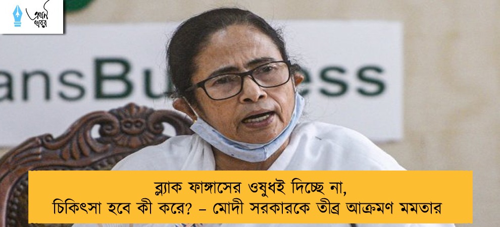 ব্ল্যাক ফাঙ্গাসের ওষুধই দিচ্ছে না, চিকিৎসা হবে কী করে? – মোদী সরকারকে তীব্র আক্রমণ মমতার