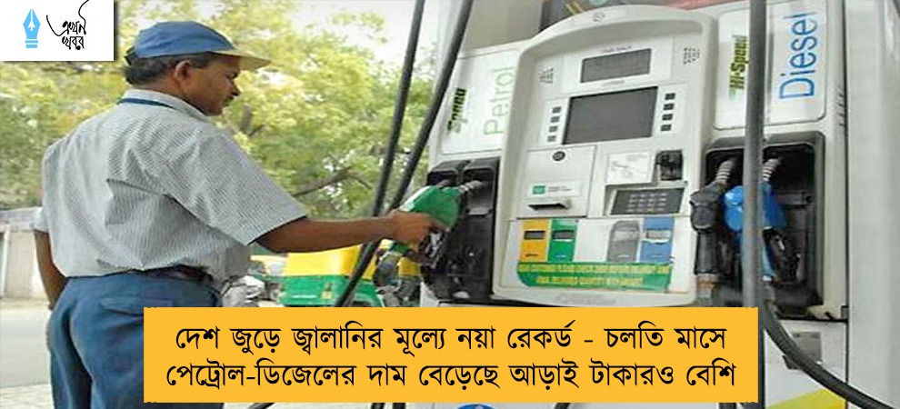 দেশ জুড়ে জ্বালানির মূল্যে নয়া রেকর্ড - চলতি মাসে পেট্রোল-ডিজেলের দাম বেড়েছে আড়াই টাকারও বেশি
