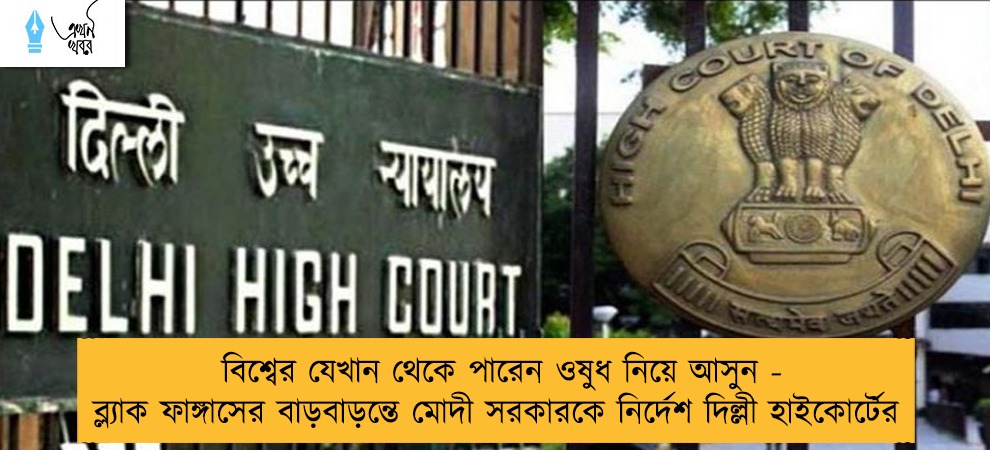 বিশ্বের যেখান থেকে পারেন ওষুধ নিয়ে আসুন - ব্ল্যাক ফাঙ্গাসের বাড়বাড়ন্তে মোদী সরকারকে নির্দেশ দিল্লী হাইকোর্টের