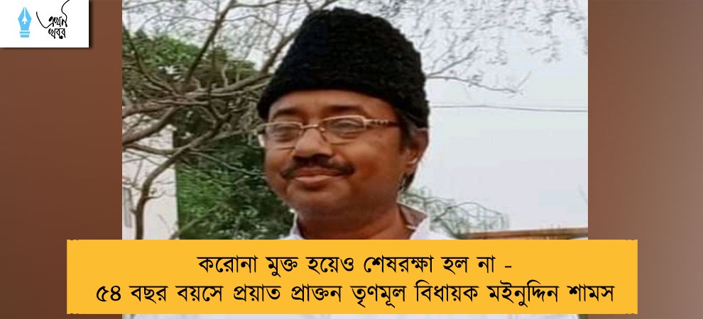 করোনা মুক্ত হয়েও শেষরক্ষা হল না - ৫৪ বছর বয়সে প্রয়াত প্রাক্তন তৃণমূল বিধায়ক মইনুদ্দিন শামস