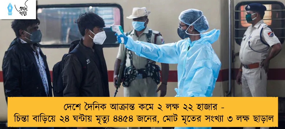 দেশে দৈনিক আক্রান্ত কমে ২ লক্ষ ২২ হাজার - চিন্তা বাড়িয়ে ২৪ ঘন্টায় মৃত্যু ৪৪৫৪ জনের, মোট মৃতের সংখ্যা ৩ লক্ষ ছাড়াল