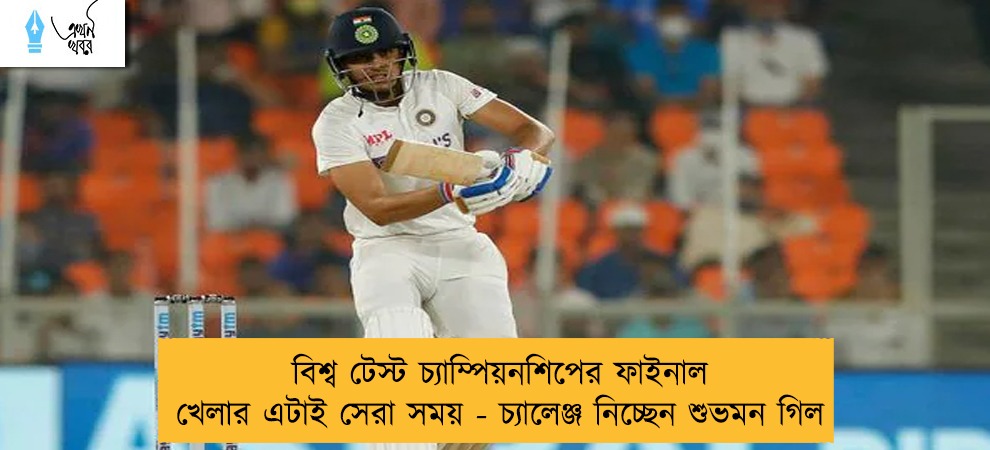 বিশ্ব টেস্ট চ্যাম্পিয়নশিপের ফাইনাল খেলার এটাই সেরা সময় - চ্যালেঞ্জ নিচ্ছেন শুভমন গিল