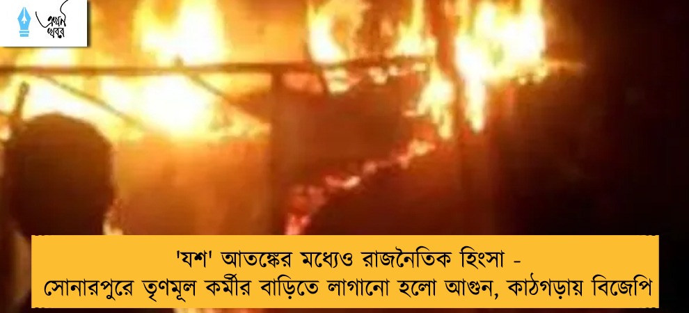 'যশ' আতঙ্কের মধ্যেও রাজনৈতিক হিংসা - সোনারপুরে তৃণমূল কর্মীর বাড়িতে লাগানো হলো আগুন, কাঠগড়ায় বিজেপি