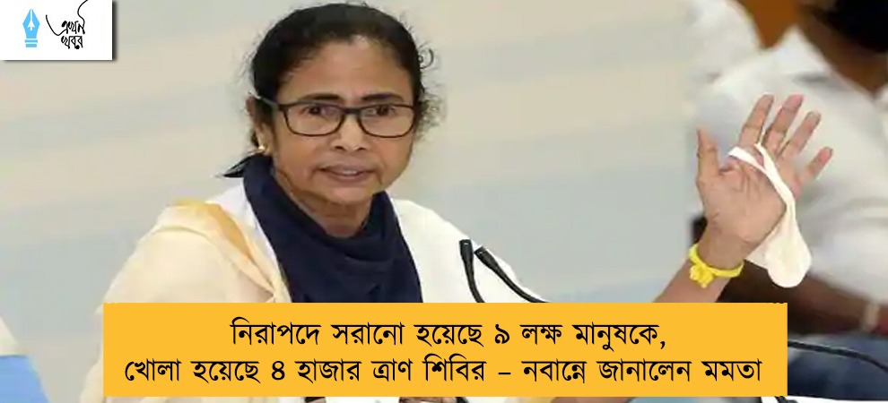 নিরাপদে সরানো হয়েছে ৯ লক্ষ মানুষকে, খোলা হয়েছে ৪ হাজার ত্রাণ শিবির – নবান্নে জানালেন মমতা