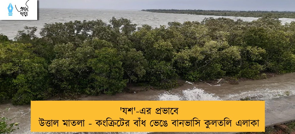 'যশ'-এর প্রভাবে উত্তাল মাতলা - কংক্রিটের বাঁধ ভেঙে বানভাসি কুলতলি এলাকা