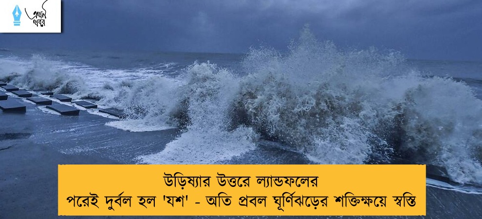 উড়িষ্যার উত্তরে ল্যান্ডফলের পরেই দুর্বল হল 'যশ' - অতি প্রবল ঘূর্ণিঝড়ের শক্তিক্ষয়ে স্বস্তি