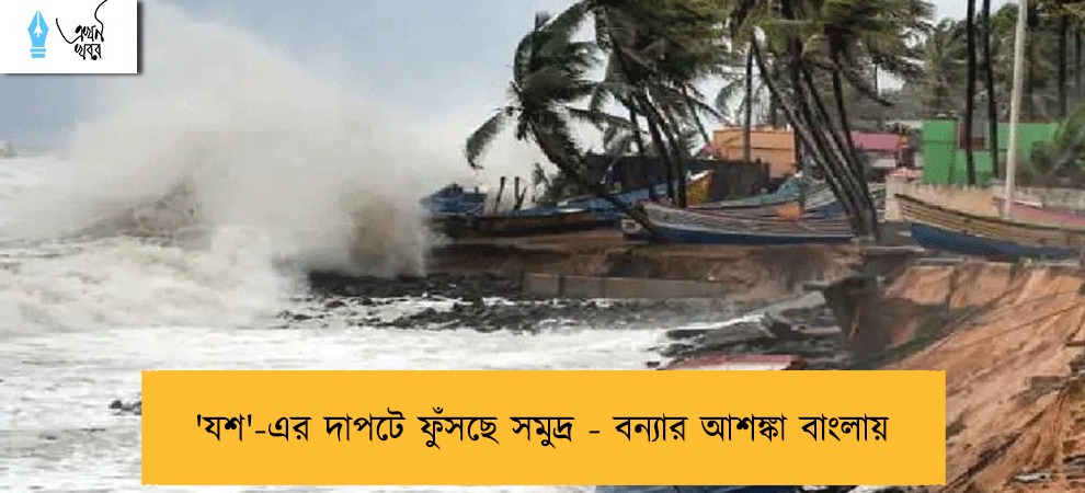 'যশ'-এর দাপটে ফুঁসছে সমুদ্র - বন্যার আশঙ্কা বাংলায়