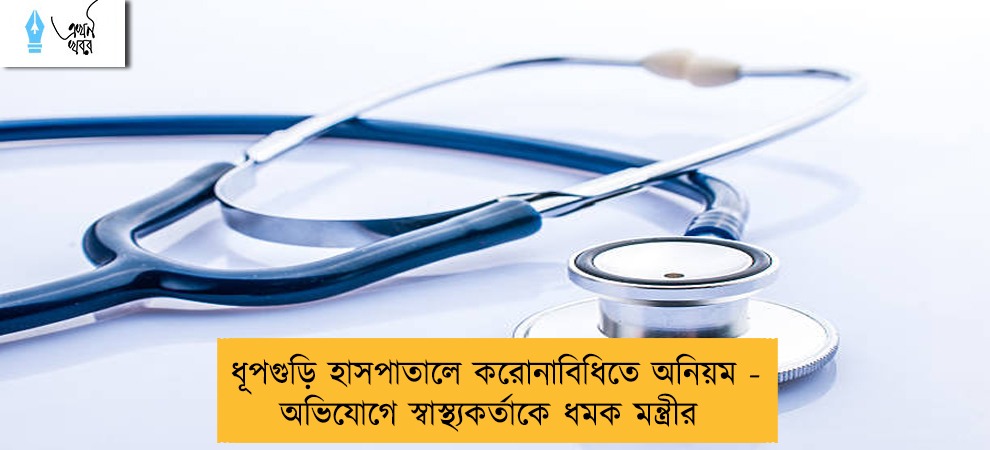 ধূপগুড়ি হাসপাতালে করোনাবিধিতে অনিয়ম -  অভিযোগে স্বাস্থ্যকর্তাকে ধমক মন্ত্রীর