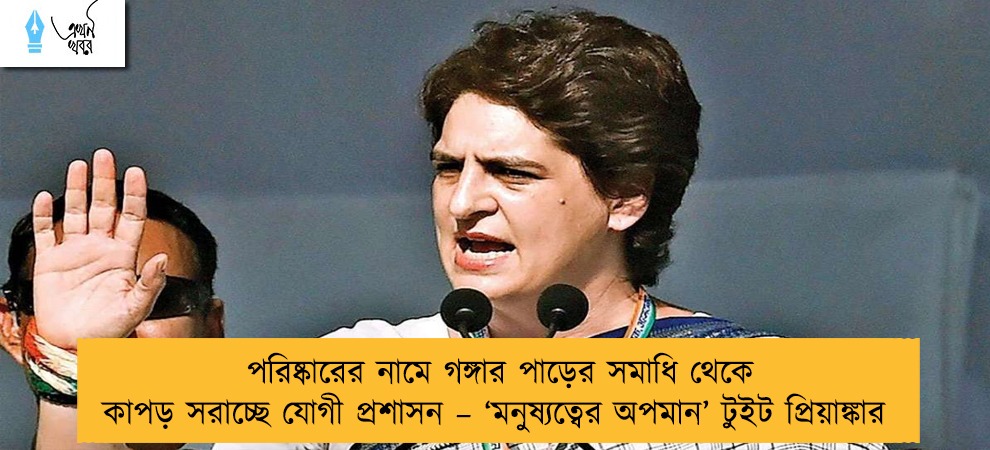 পরিষ্কারের নামে গঙ্গার পাড়ের সমাধি থেকে কাপড় সরাচ্ছে যোগী প্রশাসন – ‘মনুষ্যত্বের অপমান’ টুইট প্রিয়াঙ্কার