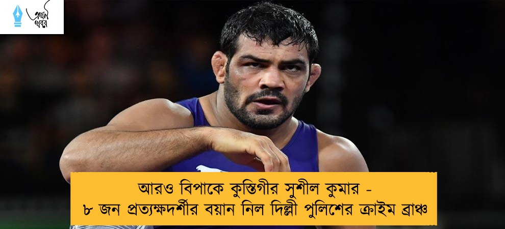 আরও বিপাকে কুস্তিগীর সুশীল কুমার - ৮ জন প্রত্যক্ষদর্শীর বয়ান নিল দিল্লী পুলিশের ক্রাইম ব্রাঞ্চ