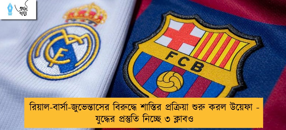 রিয়াল-বার্সা-জুভেন্তাসের বিরুদ্ধে শাস্তির প্রক্রিয়া শুরু করল উয়েফা - যুদ্ধের প্রস্তুতি নিচ্ছে ৩ ক্লাবও
