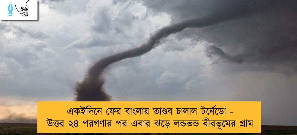 একইদিনে ফের বাংলায় তাণ্ডব চালাল টর্নেডো - উত্তর ২৪ পরগণার পর এবার ঝড়ে লন্ডভন্ড বীরভূমের গ্রাম