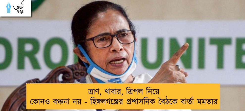 ত্রাণ, খাবার, ত্রিপল নিয়ে কোনও বঞ্চনা নয় - হিঙ্গলগঞ্জের প্রশাসনিক বৈঠকে বার্তা মমতার