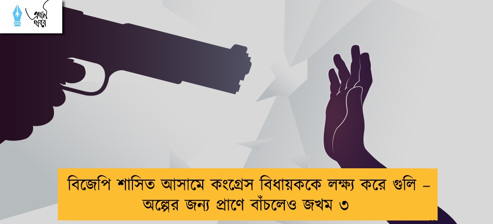 বিজেপি শাসিত আসামে কংগ্রেস বিধায়ককে লক্ষ্য করে গুলি – অল্পের জন্য প্রাণে বাঁচলেও জখম ৩