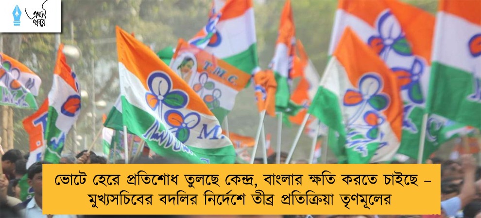 ভোটে হেরে প্রতিশোধ তুলছে কেন্দ্র, বাংলার ক্ষতি করতে চাইছে – মুখ্যসচিবের বদলির নির্দেশে তীব্র প্রতিক্রিয়া তৃণমূলের