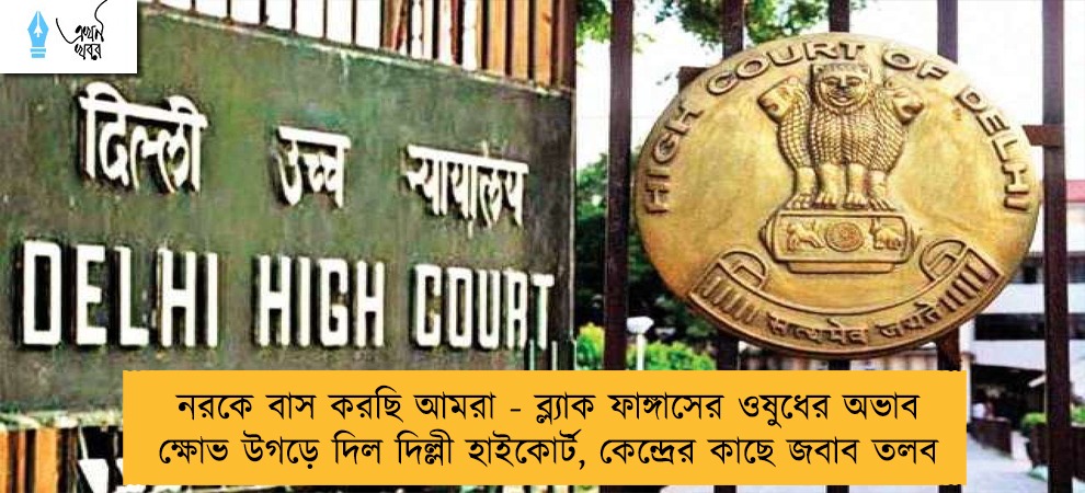 নরকে বাস করছি আমরা - ব্ল্যাক ফাঙ্গাসের ওষুধের অভাব ক্ষোভ উগড়ে দিল দিল্লী হাইকোর্ট, কেন্দ্রের কাছে জবাব তলব