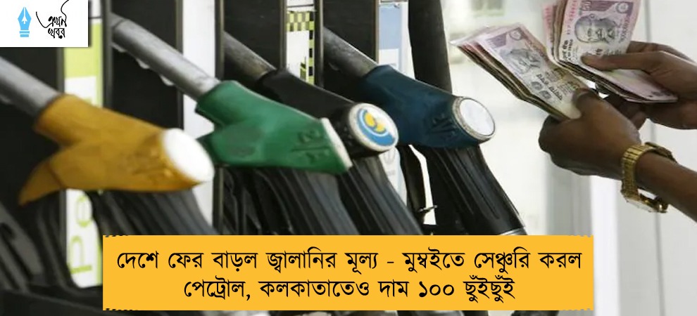 দেশে ফের বাড়ল জ্বালানির মূল্য - মুম্বইতে সেঞ্চুরি করল পেট্রোল, কলকাতাতেও দাম ১০০ ছুঁইছুঁই