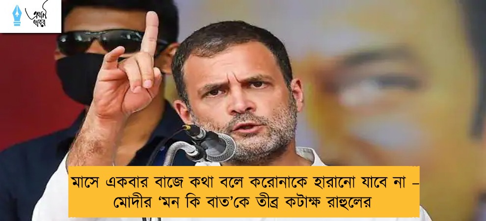 মাসে একবার বাজে কথা বলে করোনাকে হারানো যাবে না – মোদীর ‘মন কি বাত’কে তীব্র কটাক্ষ রাহুলের