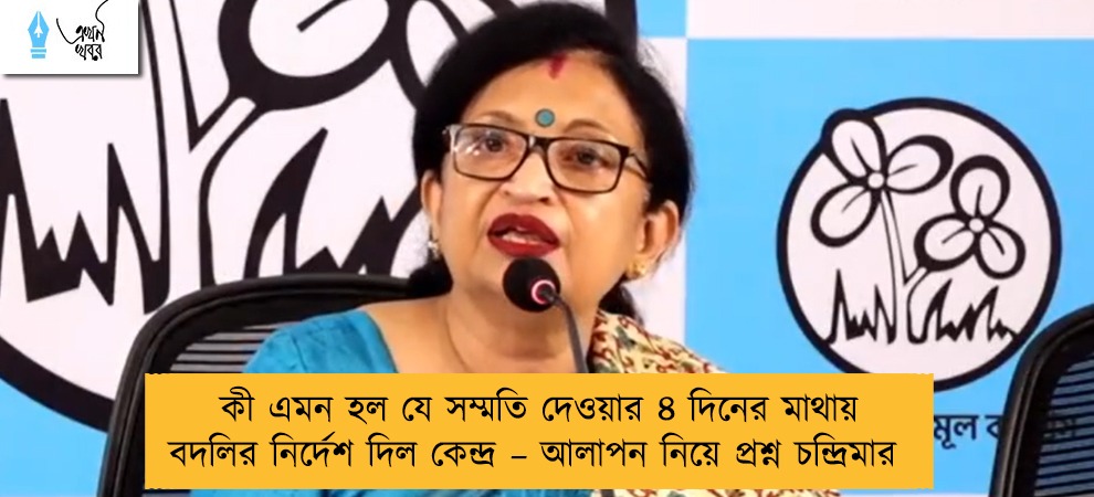 কী এমন হল যে সম্মতি দেওয়ার ৪ দিনের মাথায় বদলির নির্দেশ দিল কেন্দ্র – আলাপন নিয়ে প্রশ্ন চন্দ্রিমার