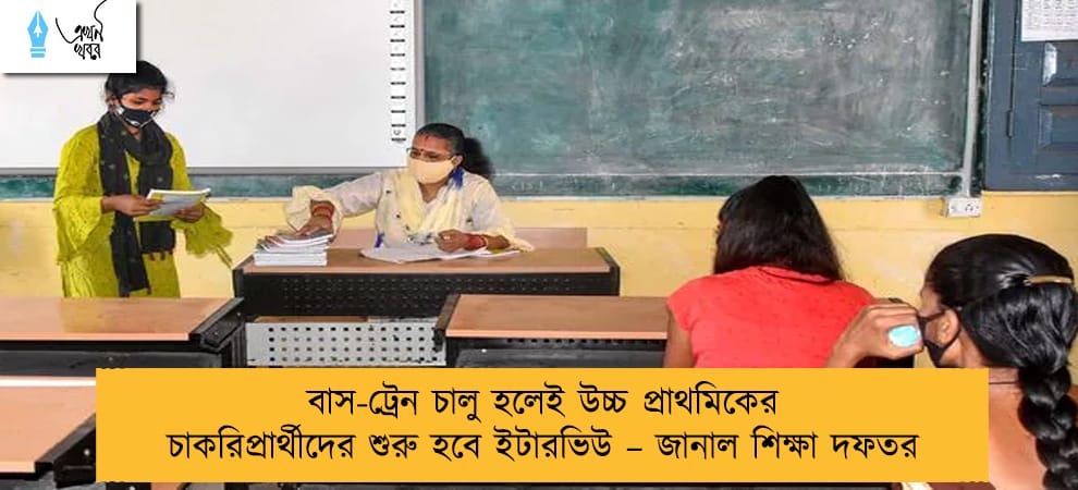 বাস-ট্রেন চালু হলেই উচ্চ প্রাথমিকের চাকরিপ্রার্থীদের শুরু হবে ইটারভিউ – জানাল শিক্ষা দফতর