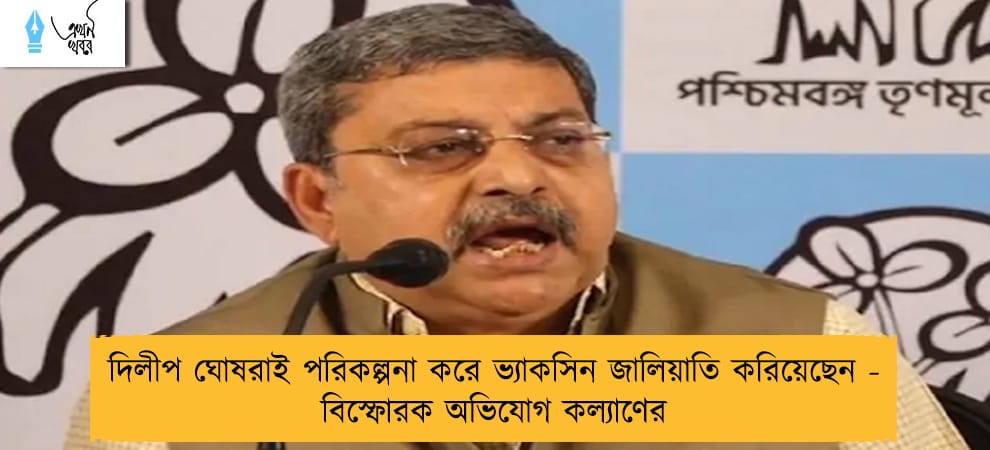 দিলীপ ঘোষরাই পরিকল্পনা করে ভ্যাকসিন জালিয়াতি করিয়েছেন - বিস্ফোরক অভিযোগ কল্যাণের