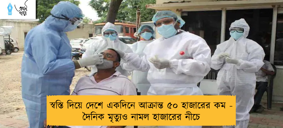স্বস্তি দিয়ে দেশে একদিনে আক্রান্ত ৫০ হাজারের কম - দৈনিক মৃত্যুও নামল হাজারের নীচে