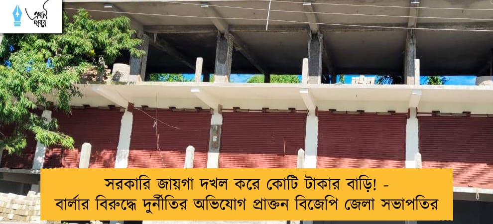 সরকারি জায়গা দখল করে কোটি টাকার বাড়ি! - বার্লার বিরুদ্ধে দুর্নীতির অভিযোগ প্রাক্তন বিজেপি জেলা সভাপতির