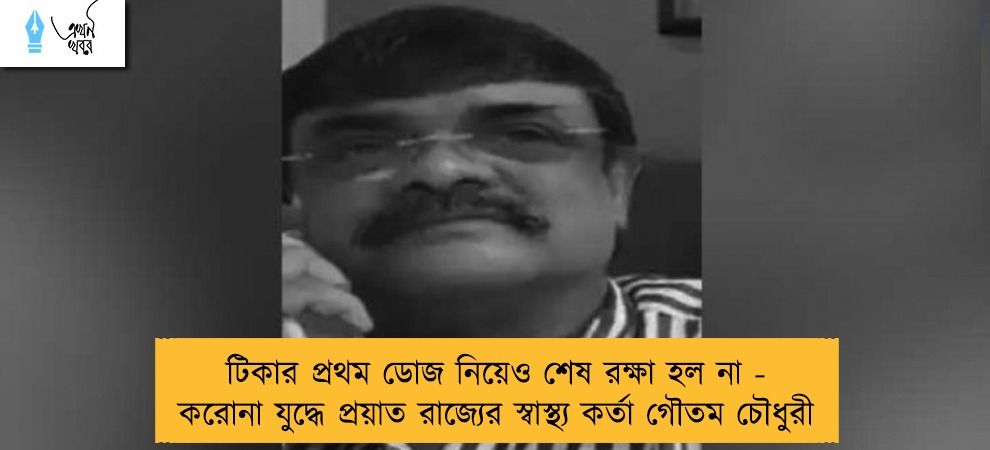 টিকার প্রথম ডোজ নিয়েও শেষ রক্ষা হল না - করোনা যুদ্ধে প্রয়াত রাজ্যের স্বাস্থ্য কর্তা গৌতম চৌধুরী