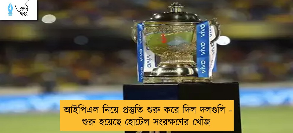 আইপিএল নিয়ে প্রস্তুতি শুরু করে দিল দলগুলি - শুরু হয়েছে হোটেল সংরক্ষণের খোঁজ