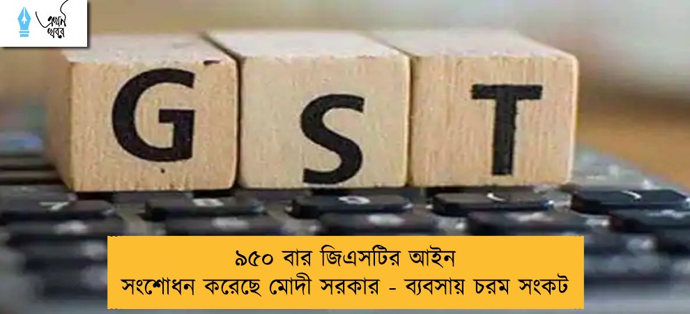 ৯৫০ বার জিএসটির আইন সংশোধন করেছে মোদী সরকার - ব্যবসায় চরম সংকট