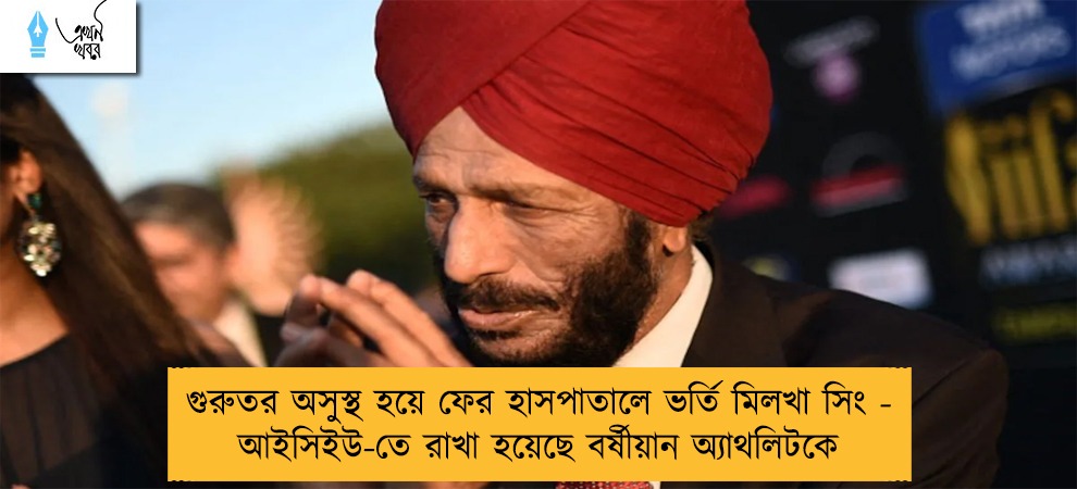 গুরুতর অসুস্থ হয়ে ফের হাসপাতালে ভর্তি মিলখা সিং - আইসিইউ-তে রাখা হয়েছে বর্ষীয়ান অ্যাথলিটকে