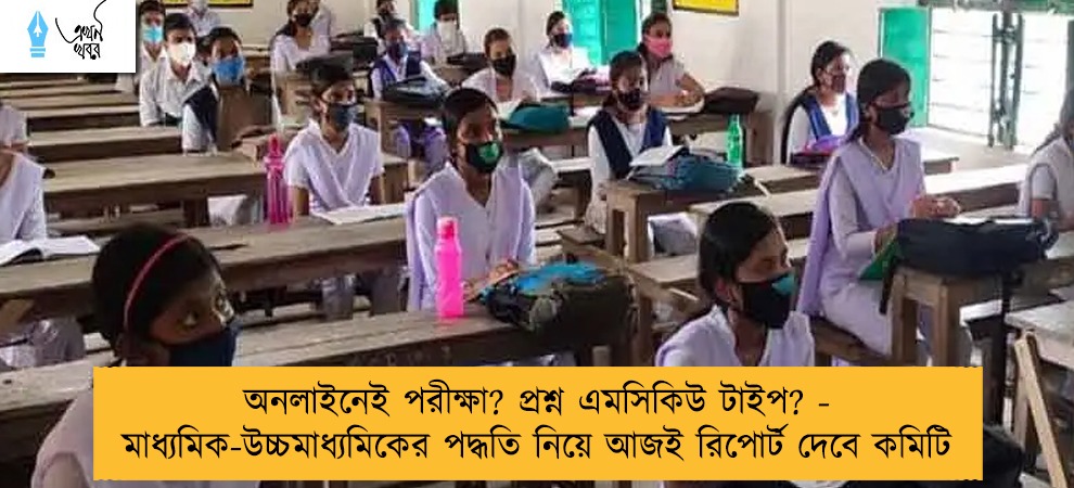 অনলাইনেই পরীক্ষা? প্রশ্ন এমসিকিউ টাইপ? - মাধ্যমিক-উচ্চমাধ্যমিকের পদ্ধতি নিয়ে আজই রিপোর্ট দেবে কমিটি
