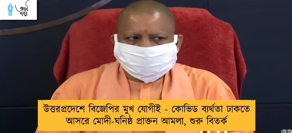 উত্তরপ্রদেশে বিজেপির মুখ যোগীই - কোভিড ব্যর্থতা ঢাকতে আসরে মোদী-ঘনিষ্ঠ প্রাক্তন আমলা, শুরু বিতর্ক