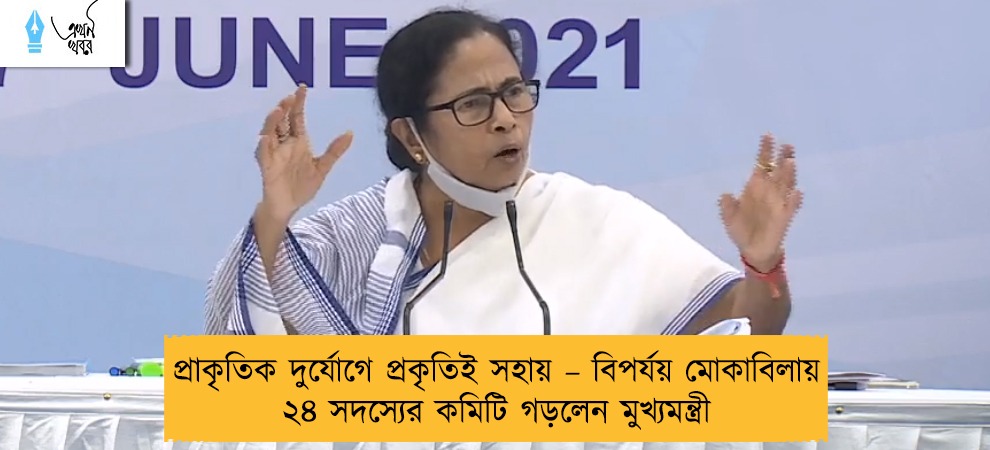 প্রাকৃতিক দুর্যোগে প্রকৃতিই সহায় – বিপর্যয় মোকাবিলায় ২৪ সদস্যের কমিটি গড়লেন মুখ্যমন্ত্রী