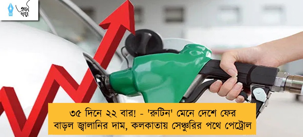 ৩৫ দিনে ২২ বার! - 'রুটিন' মেনে দেশে ফের বাড়ল জ্বালানির দাম, কলকাতায় সেঞ্চুরির পথে পেট্রোল