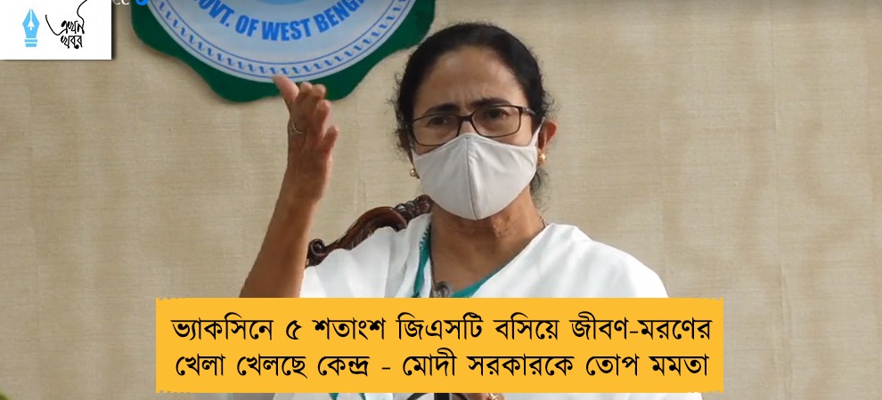 ভ্যাকসিনে ৫ শতাংশ জিএসটি বসিয়ে জীবণ-মরণের খেলা খেলছে কেন্দ্র - মোদী সরকারকে তোপ মমতা