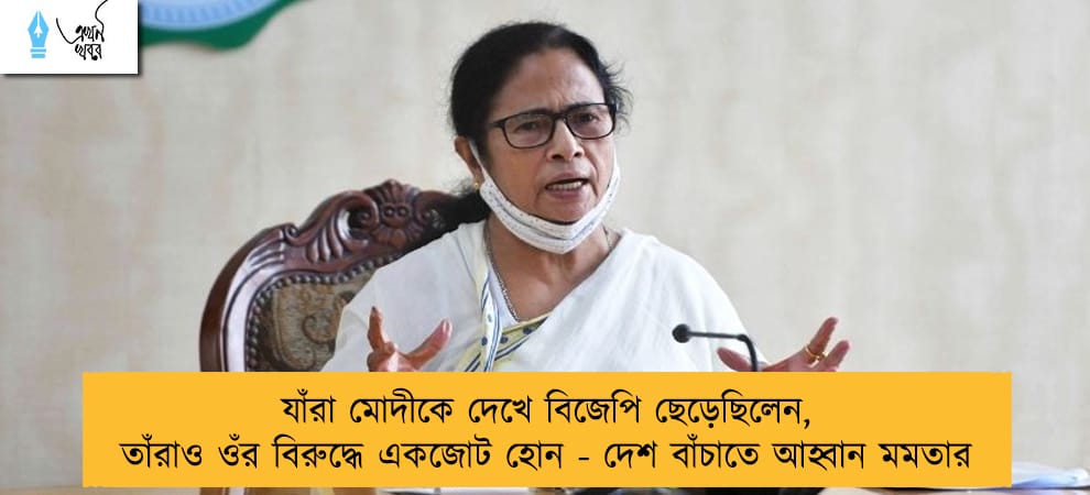 যাঁরা মোদীকে দেখে বিজেপি ছেড়েছিলেন, তাঁরাও ওঁর বিরুদ্ধে একজোট হোন - দেশ বাঁচাতে আহ্বান মমতার