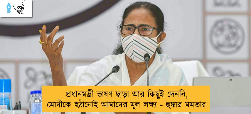 প্রধানমন্ত্রী ভাষণ ছাড়া আর কিছুই দেননি, মোদীকে হঠানোই আমাদের মূল লক্ষ্য - হুঙ্কার মমতার