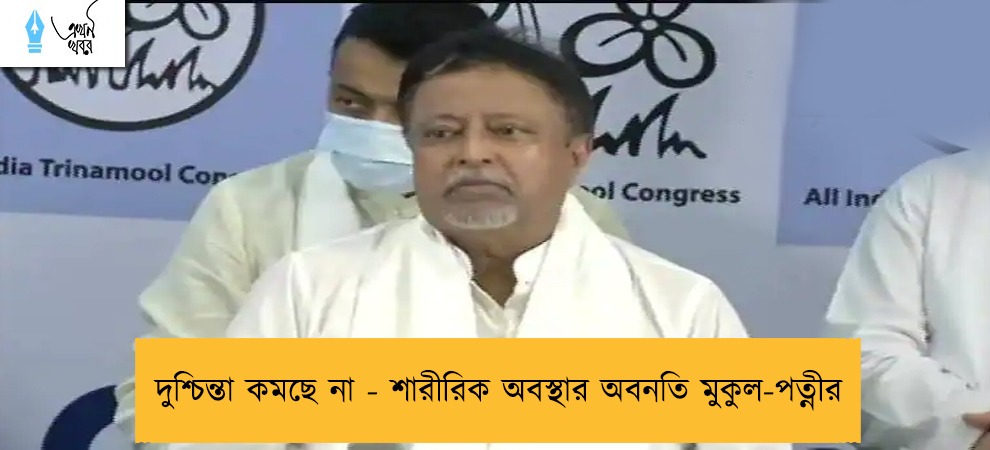 দুশ্চিন্তা কমছে না - শারীরিক অবস্থার অবনতি মুকুল-পত্নীর