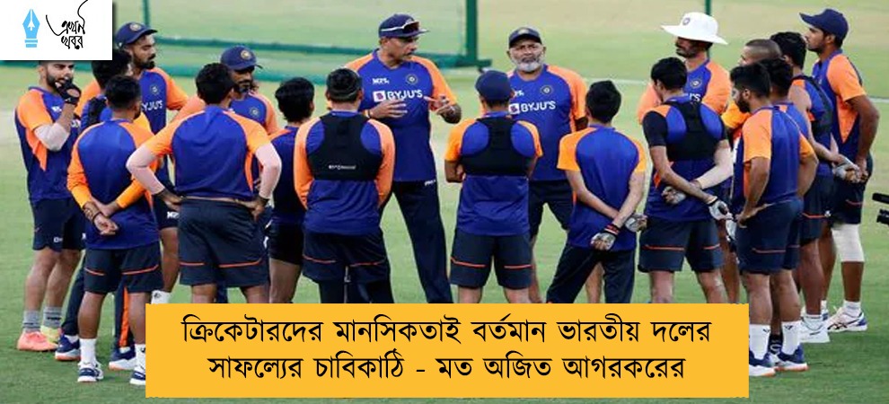 ক্রিকেটারদের মানসিকতাই বর্তমান ভারতীয় দলের সাফল্যের চাবিকাঠি - মত অজিত আগরকরের