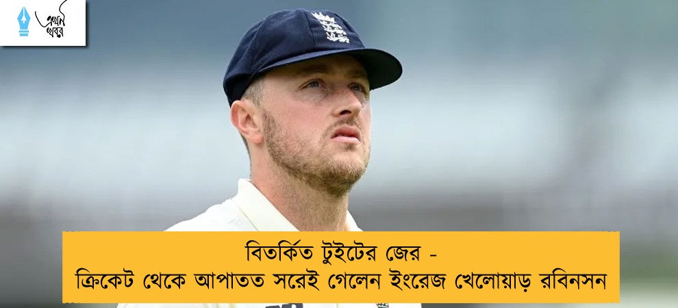 বিতর্কিত টুইটের জের - ক্রিকেট থেকে আপাতত সরেই গেলেন ইংরেজ খেলোয়াড় রবিনসন