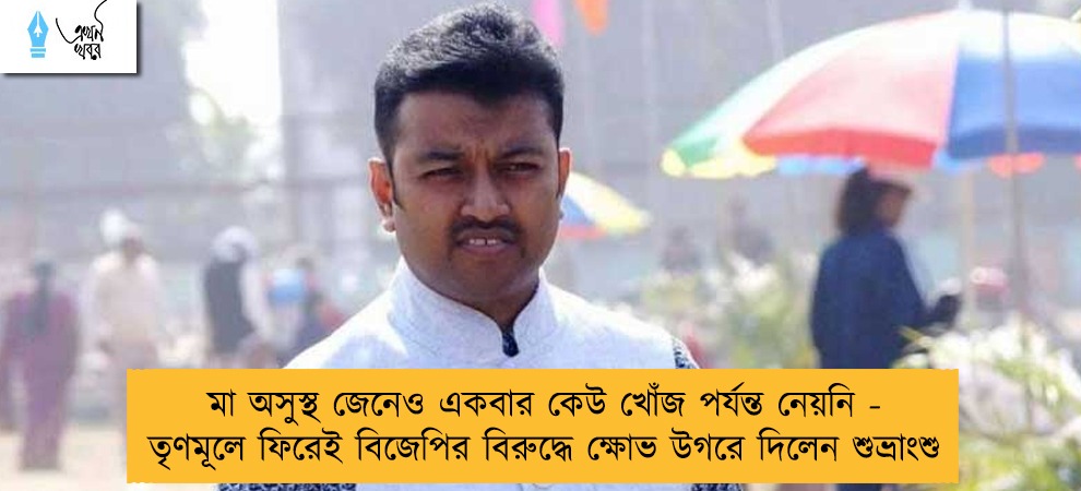 মা অসুস্থ জেনেও একবার কেউ খোঁজ পর্যন্ত নেয়নি - তৃণমূলে ফিরেই বিজেপির বিরুদ্ধে ক্ষোভ উগরে দিলেন শুভ্রাংশু