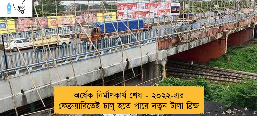 অর্ধেক নির্মাণকার্য শেষ - ২০২২-এর ফেব্রুয়ারিতেই চালু হতে পারে নতুন টালা ব্রিজ
