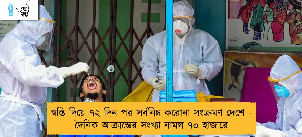 স্বস্তি দিয়ে ৭২ দিন পর সর্বনিম্ন করোনা সংক্রমণ দেশে - দৈনিক আক্রান্তের সংখ্যা নামল ৭০ হাজারে