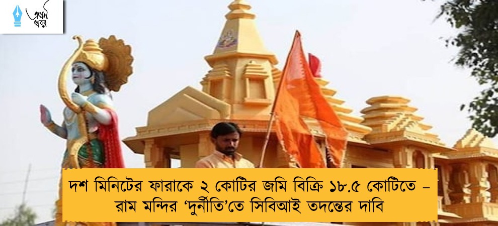 দশ মিনিটের ফারাকে ২ কোটির জমি বিক্রি ১৮.৫ কোটিতে – রাম মন্দির ‘দুর্নীতি’তে সিবিআই তদন্তের দাবি