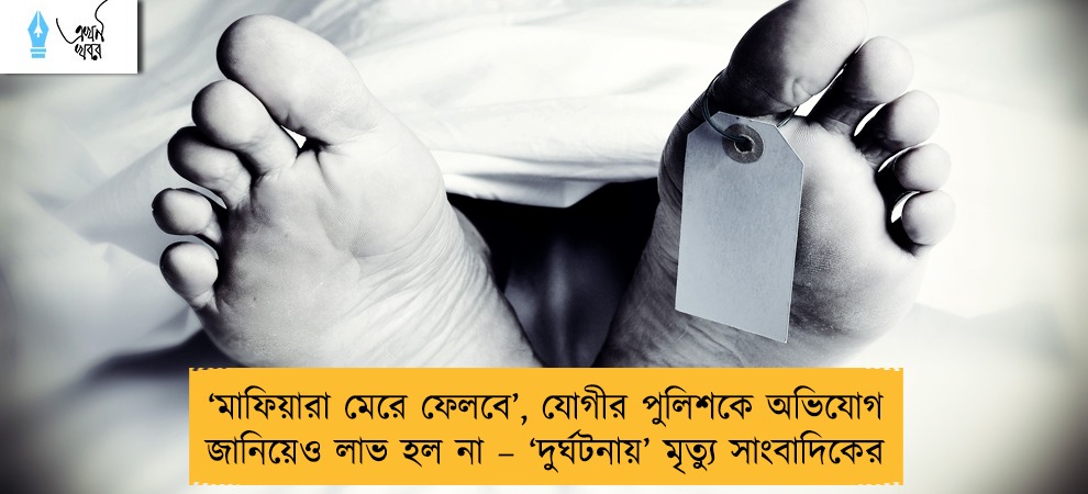 ‘মাফিয়ারা মেরে ফেলবে’, যোগীর পুলিশকে অভিযোগ জানিয়েও লাভ হল না – ‘দুর্ঘটনায়’ মৃত্যু সাংবাদিকের