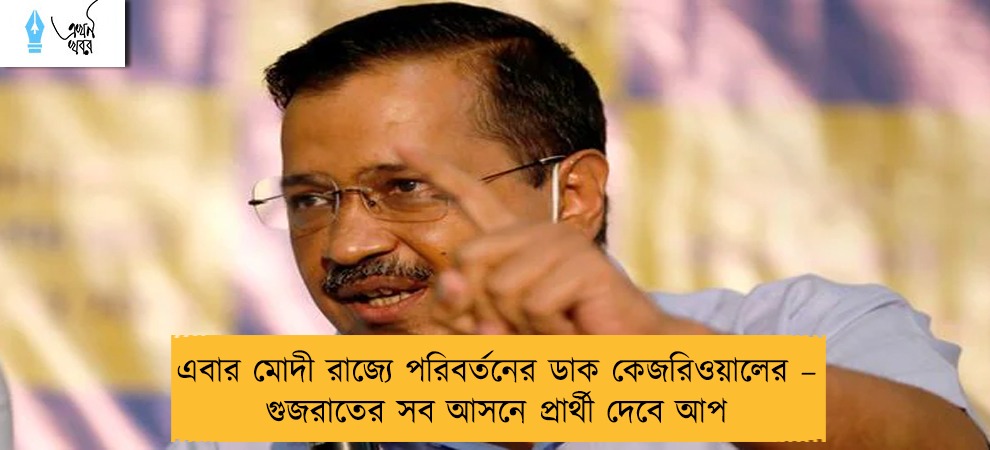 এবার মোদী রাজ্যে পরিবর্তনের ডাক কেজরিওয়ালের – গুজরাতের সব আসনে প্রার্থী দেবে আপ