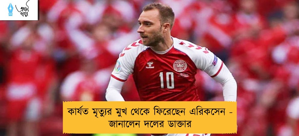 কার্যত মৃত্যুর মুখ থেকে ফিরেছেন এরিকসেন - জানালেন দলের ডাক্তার