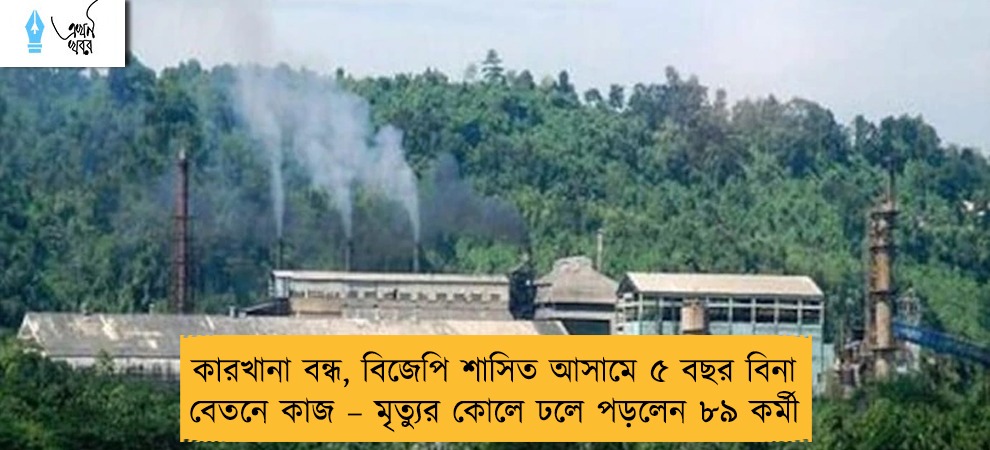 কারখানা বন্ধ, বিজেপি শাসিত আসামে ৫ বছর বিনা বেতনে কাজ – মৃত্যুর কোলে ঢলে পড়লেন ৮৯ কর্মী